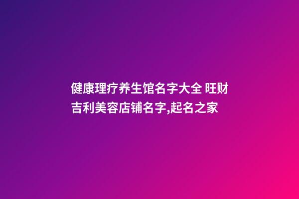 健康理疗养生馆名字大全 旺财吉利美容店铺名字,起名之家-第1张-店铺起名-玄机派